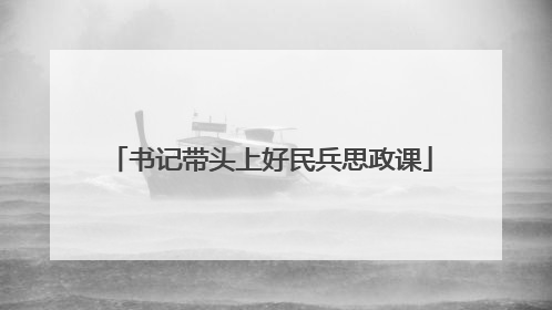 书记带头上好民兵思政课