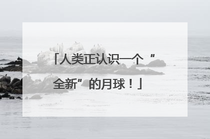 人类正认识一个“全新”的月球！