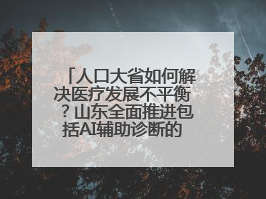 人口大省如何解决医疗发展不平衡？山东全面推进包括AI辅助诊断的“三张网”建设
