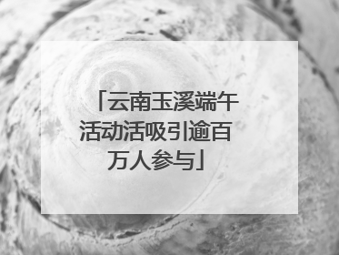 云南玉溪端午活动活吸引逾百万人参与