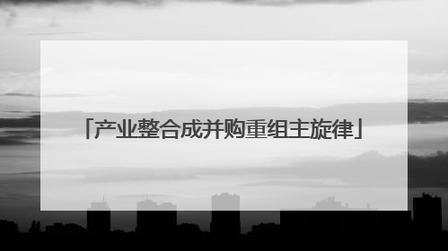 产业整合成并购重组主旋律