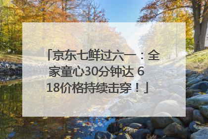 京东七鲜过六一：全家童心30分钟达 618价格持续击穿！