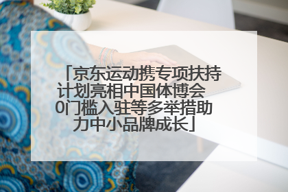 京东运动携专项扶持计划亮相中国体博会 0门槛入驻等多举措助力中小品牌成长