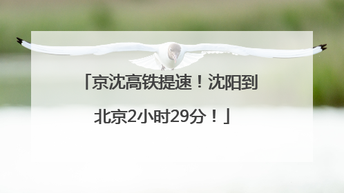 京沈高铁提速！沈阳到北京2小时29分！