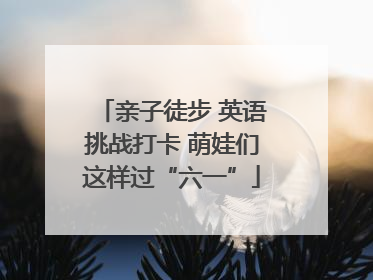 亲子徒步 英语挑战打卡 萌娃们这样过“六一”