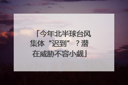 今年北半球台风集体“迟到”？潜在威胁不容小觑