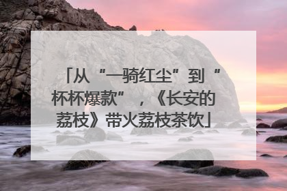 从“一骑红尘”到“杯杯爆款”，《长安的荔枝》带火荔枝茶饮