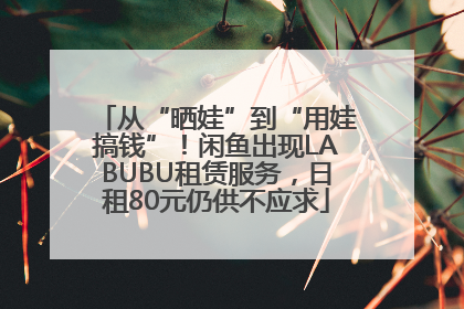 从“晒娃”到“用娃搞钱”！闲鱼出现LABUBU租赁服务，日租80元仍供不应求
