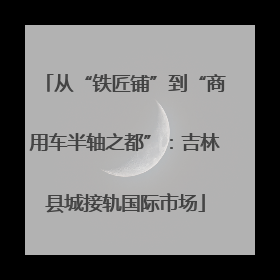 从“铁匠铺”到“商用车半轴之都”：吉林县城接轨国际市场