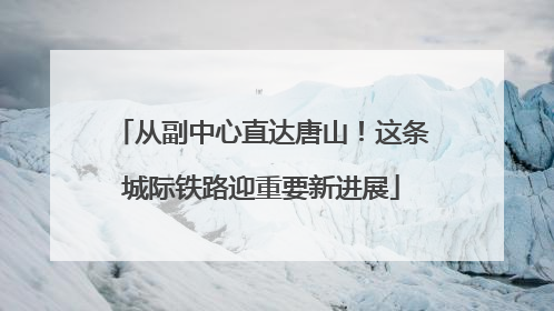 从副中心直达唐山！这条城际铁路迎重要新进展