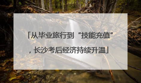 从毕业旅行到“技能充值”，长沙考后经济持续升温