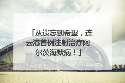 从遗忘到希望，连云港首例注射治疗阿尔茨海默病！
