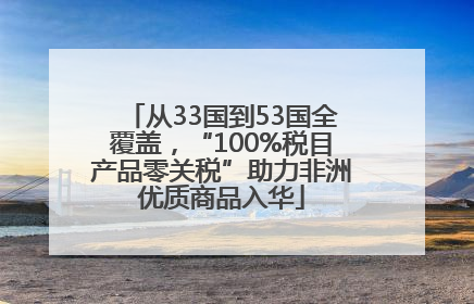 从33国到53国全覆盖，“100%税目产品零关税”助力非洲优质商品入华