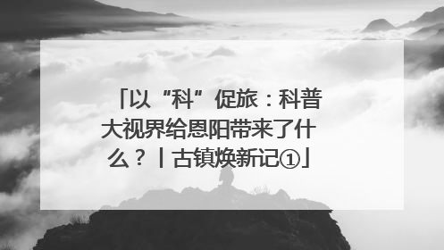 以“科”促旅：科普大视界给恩阳带来了什么？丨古镇焕新记①