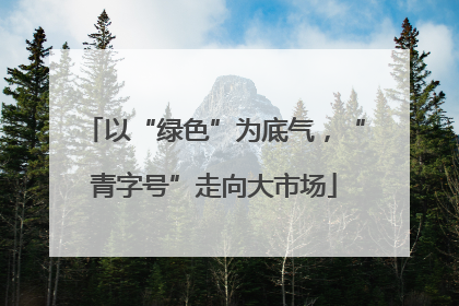 以“绿色”为底气，“青字号”走向大市场