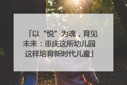 以“悦”为魂，育见未来：重庆这所幼儿园这样培育新时代儿童