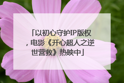 以初心守护IP版权，电影《开心超人之逆世营救》热映中