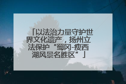 以法治力量守护世界文化遗产，扬州立法保护“蜀冈-瘦西湖风景名胜区”