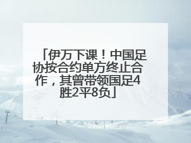 伊万下课！中国足协按合约单方终止合作，其曾带领国足4胜2平8负