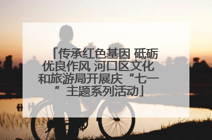 传承红色基因 砥砺优良作风 河口区文化和旅游局开展庆“七一”主题系列活动