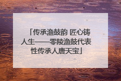 传承渔鼓韵 匠心铸人生——零陵渔鼓代表性传承人唐天宝