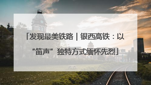 发现最美铁路｜银西高铁：以“笛声”独特方式缅怀先烈