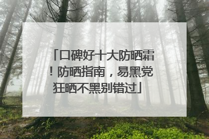 口碑好十大防晒霜！防晒指南，易黑党狂晒不黑别错过