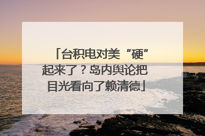 台积电对美“硬”起来了？岛内舆论把目光看向了赖清德
