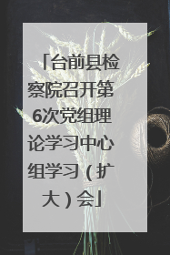 台前县检察院召开第6次党组理论学习中心组学习（扩大）会