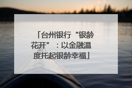 台州银行“银龄花开”：以金融温度托起银龄幸福