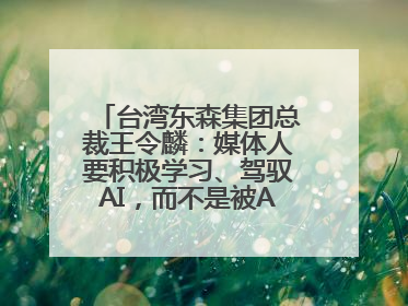台湾东森集团总裁王令麟：媒体人要积极学习、驾驭AI，而不是被AI利用