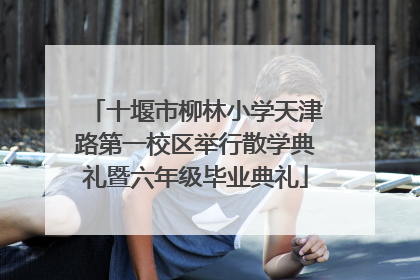 十堰市柳林小学天津路第一校区举行散学典礼暨六年级毕业典礼