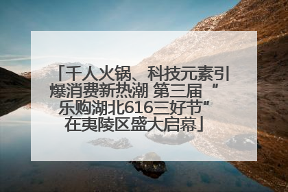 千人火锅、科技元素引爆消费新热潮 第三届“乐购湖北616三好节”在夷陵区盛大启幕