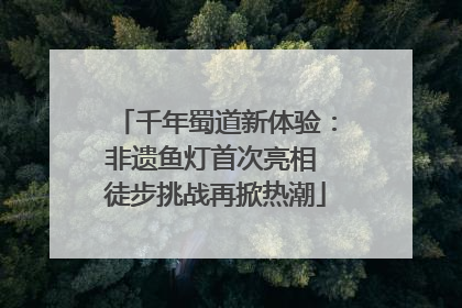 千年蜀道新体验：非遗鱼灯首次亮相 徒步挑战再掀热潮