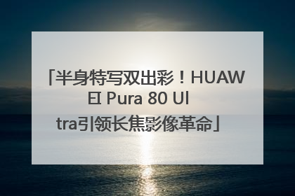 半身特写双出彩！HUAWEI Pura 80 Ultra引领长焦影像革命