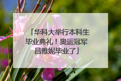 华科大举行本科生毕业典礼！奥运冠军昌雅妮毕业了