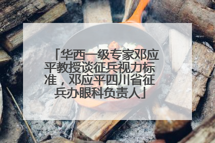 华西一级专家邓应平教授谈征兵视力标准，邓应平四川省征兵办眼科负责人