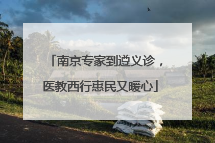 南京专家到遵义诊，医教西行惠民又暖心