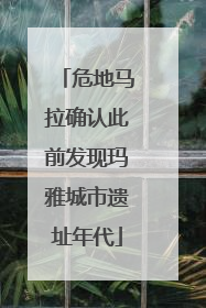 危地马拉确认此前发现玛雅城市遗址年代