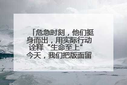 危急时刻，他们挺身而出，用实际行动诠释“生命至上” 今天，我们把版面留给这些平凡英雄