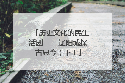 历史文化的民生活剧——辽阳城探古思今（下）
