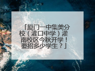 厦门一中集美分校（灌口中学）灌南校区今秋开学！要招多少学生？