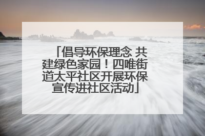 倡导环保理念 共建绿色家园！四唯街道太平社区开展环保宣传进社区活动