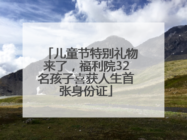 儿童节特别礼物来了，福利院32名孩子喜获人生首张身份证