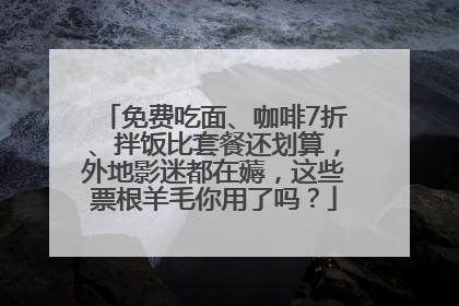 免费吃面、咖啡7折、拌饭比套餐还划算，外地影迷都在薅，这些票根羊毛你用了吗？