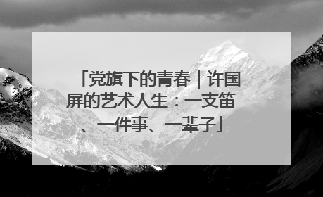 党旗下的青春｜许国屏的艺术人生：一支笛、一件事、一辈子