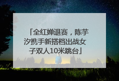 全红婵退赛，陈芋汐携手新搭档出战女子双人10米跳台
