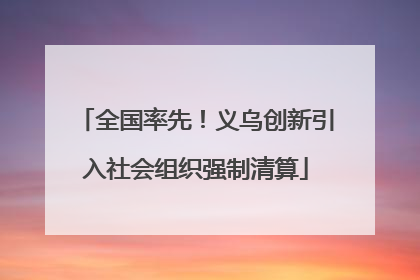 全国率先！义乌创新引入社会组织强制清算