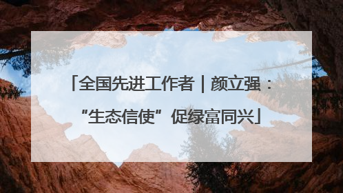 全国先进工作者｜颜立强：“生态信使”促绿富同兴