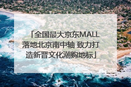 全国最大京东MALL落地北京南中轴 致力打造新晋文化潮购地标